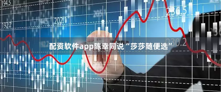 配资软件app陈幸同说“莎莎随便选”